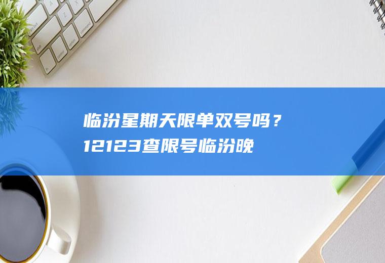 临汾星期天限单双号吗？12123查限号临汾晚上限号吗？