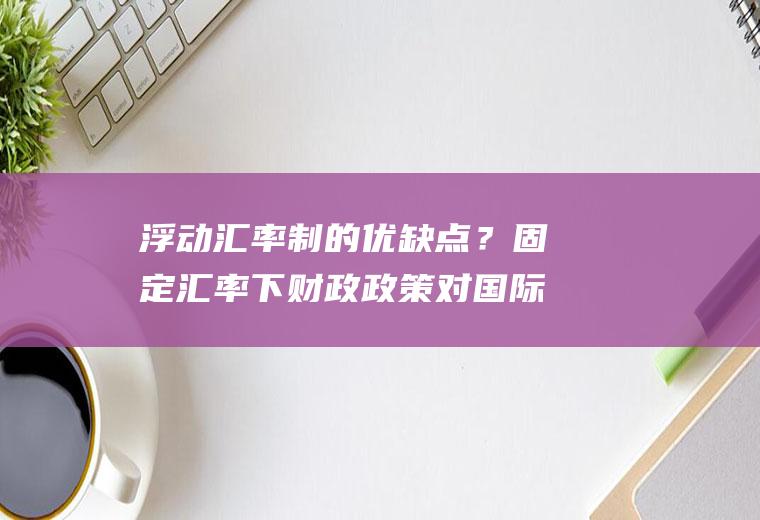 浮动汇率制的优缺点？固定汇率下财政政策对国际资本流动冲击？