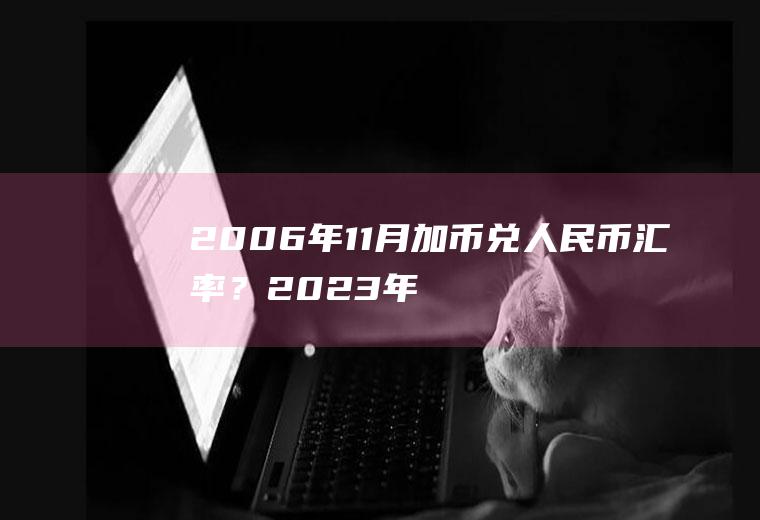 2006年11月加币兑人民币汇率？2023年加元会跌到5以内吗？