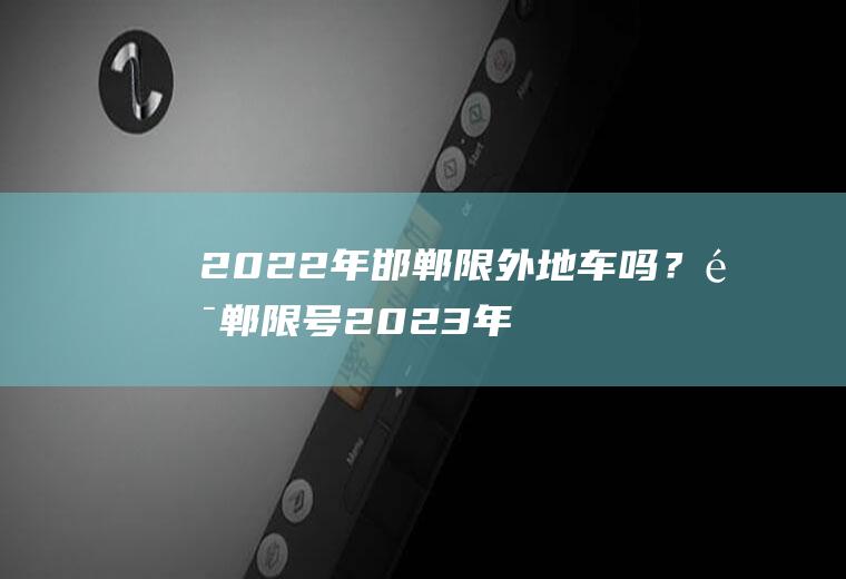 2022年邯郸限外地车吗？邯郸限号2023年1月最新通知？