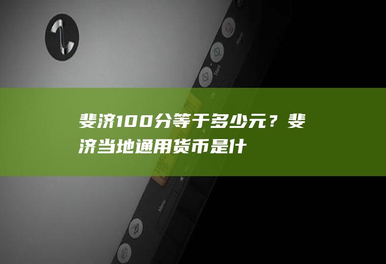 斐济100分等于多少元？斐济当地通用货币是什么？