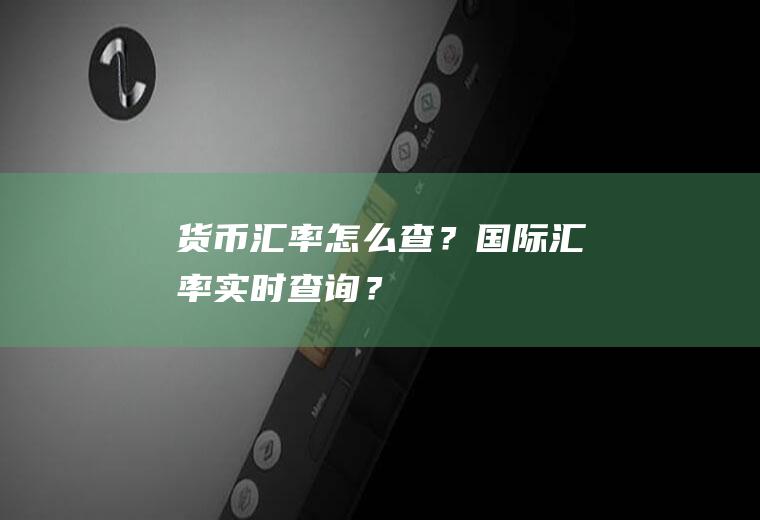 货币汇率怎么查？国际汇率实时查询？