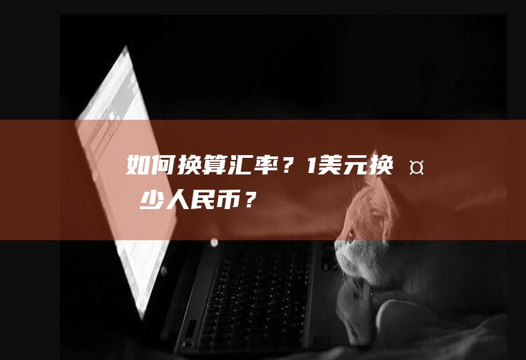 如何换算汇率？1美元换多少人民币？