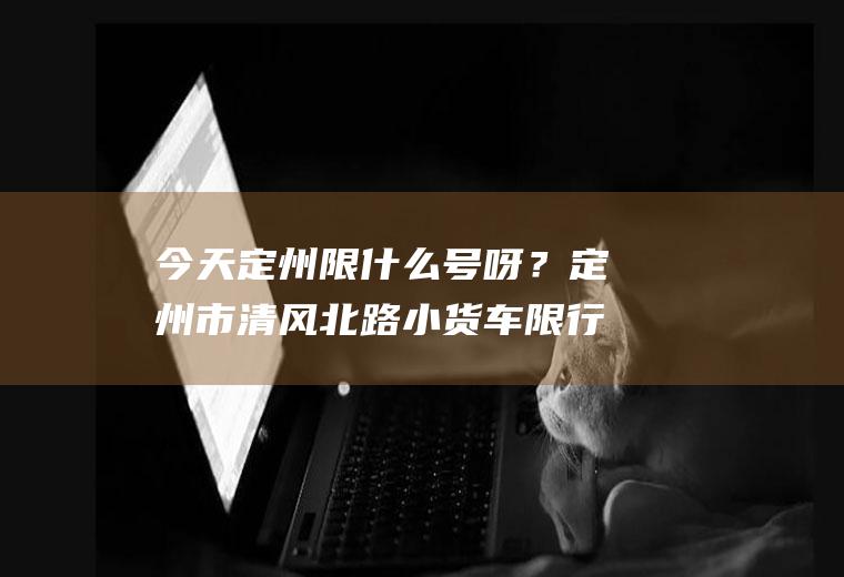 今天定州限什么号呀？定州市清风北路小货车限行么？