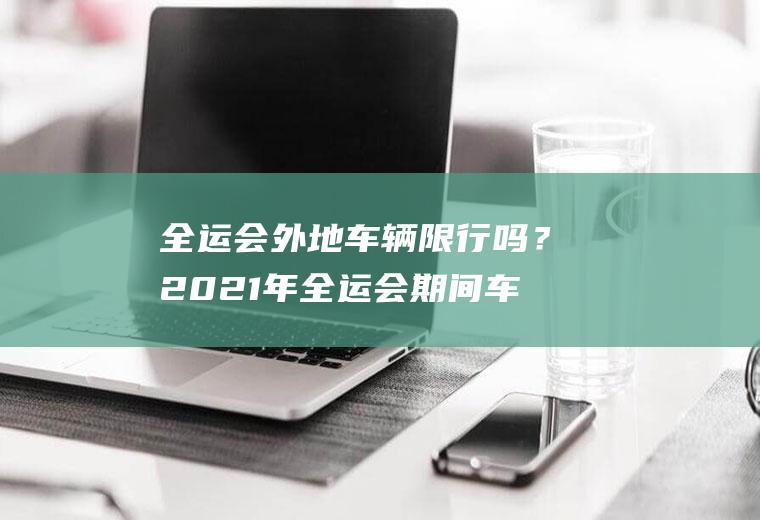 全运会外地车辆限行吗？2021年全运会期间车辆让进城吗？