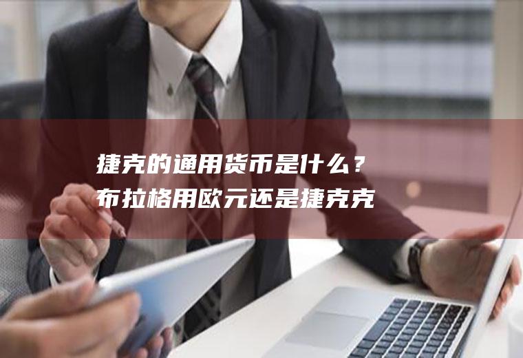 捷克的通用货币是什么？布拉格用欧元还是捷克克朗？