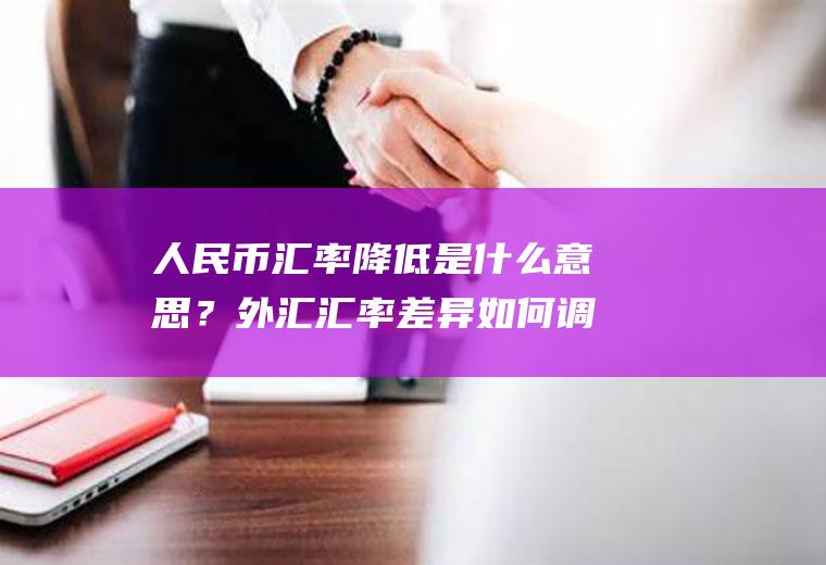 人民币汇率降低是什么意思？外汇汇率差异如何调整？
