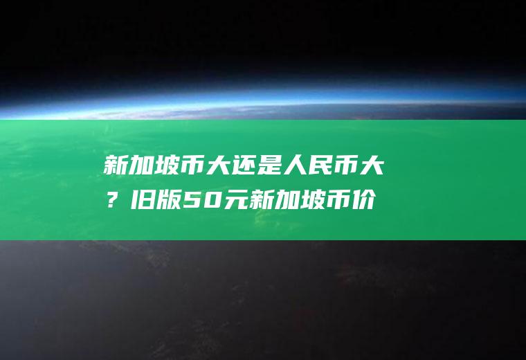 新加坡币大还是人民币大？旧版50元新加坡币价格？