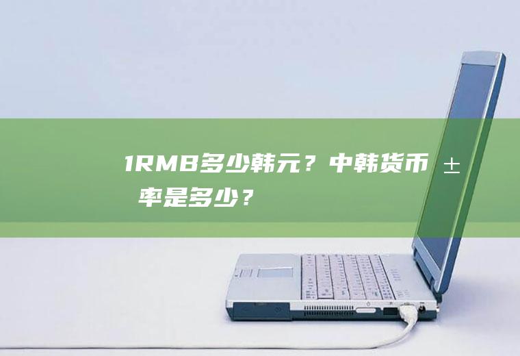 1RMB=多少韩元？中韩货币汇率是多少？