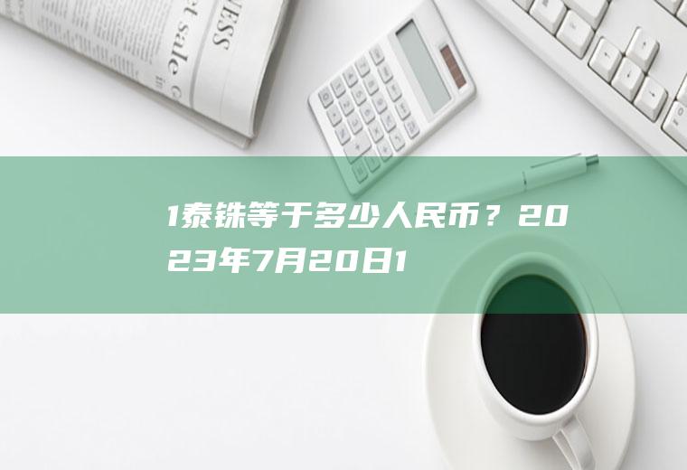 1泰铢等于多少人民币？2023年7月20日12435.02泰铢换算人民币多钱？