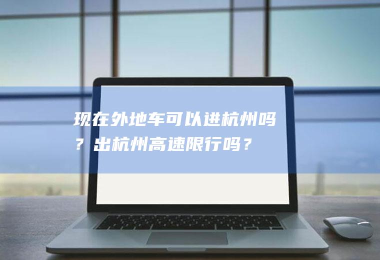 现在外地车可以进杭州吗？出杭州高速限行吗？