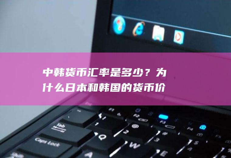 中韩货币汇率是多少？为什么日本和韩国的货币价值那么低？请专业人士答，谢谢？