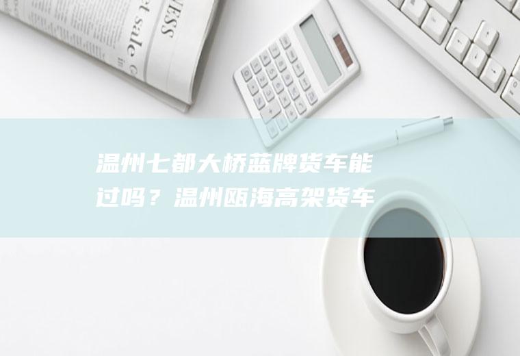 温州七都大桥蓝牌货车能过吗？温州瓯海高架货车罚款多少？