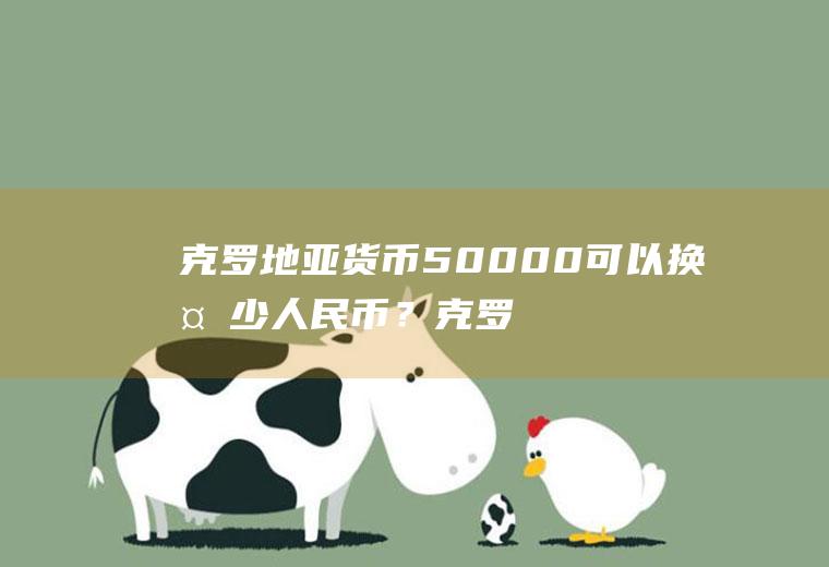 克罗地亚货币50000可以换多少人民币？克罗地亚货币哪个城市兑换？