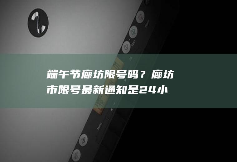 端午节廊坊限号吗？廊坊市限号最新通知是24小时吗？