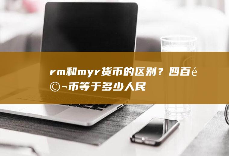 rm和myr货币的区别？四百马币等于多少人民币？