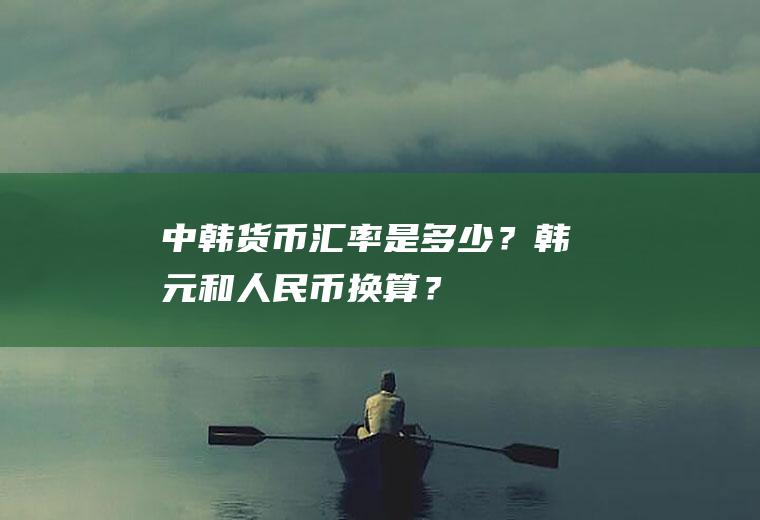 中韩货币汇率是多少？韩元和人民币换算？