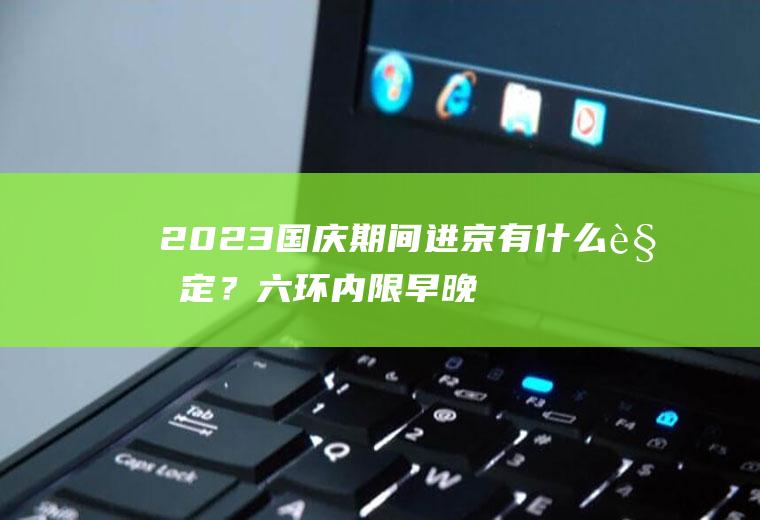 2023国庆期间进京有什么规定？六环内限早晚高峰吗？