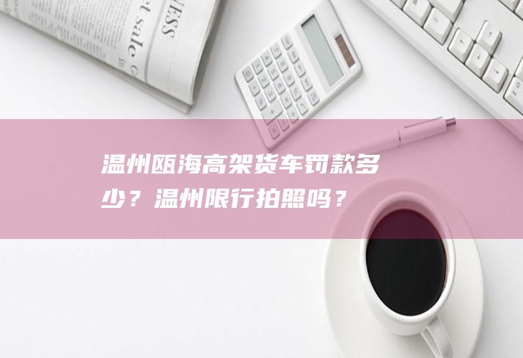 温州瓯海高架货车罚款多少？温州限行拍照吗？