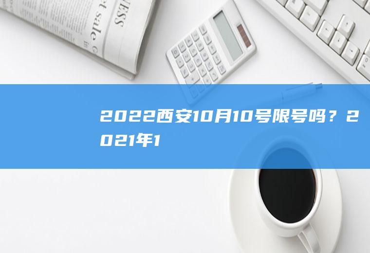 2022西安10月10号限号吗？2021年10月9号限行尾号是什么？