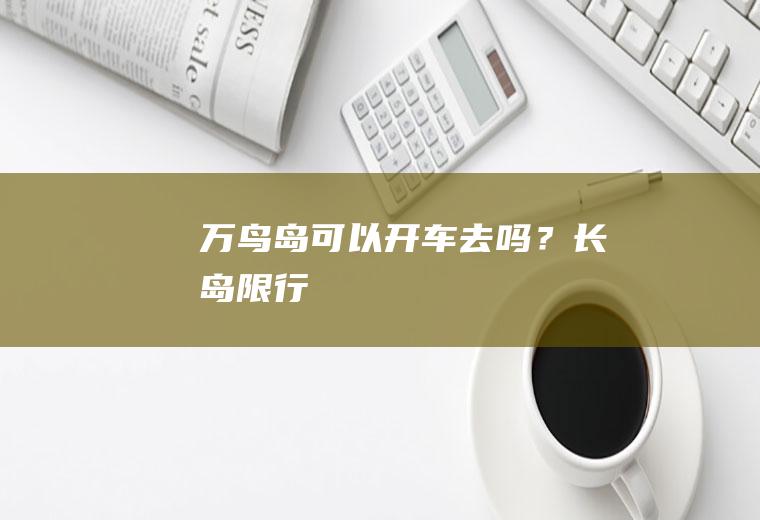 万鸟岛可以开车去吗？长岛限行