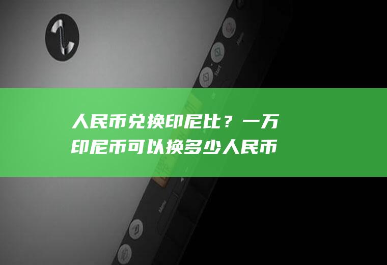 人民币兑换印尼比?一万印尼币可以换多少人民币