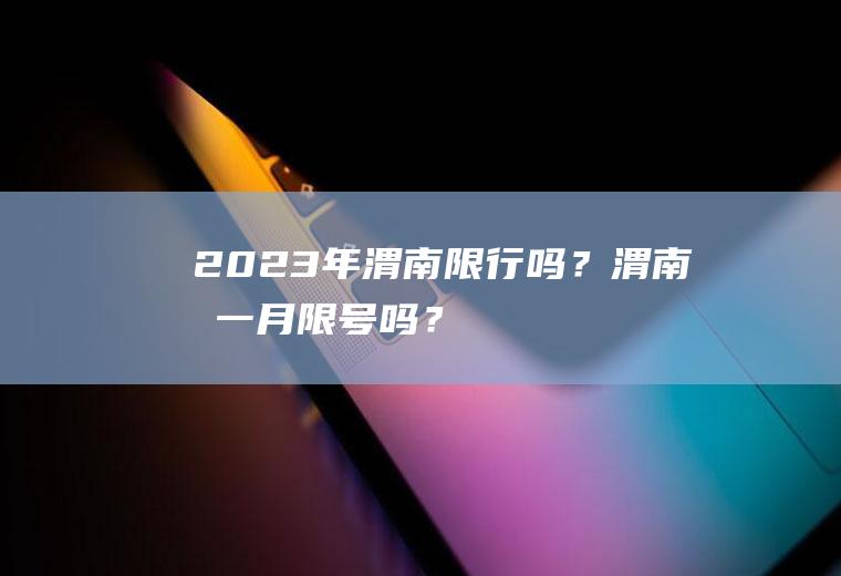2023年渭南限行吗？渭南十一月限号吗？