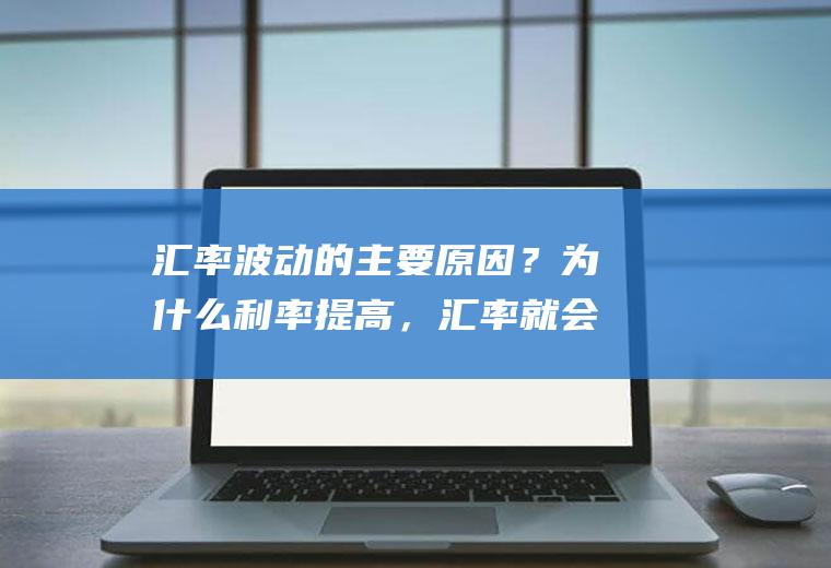 汇率波动的主要原因？为什么利率提高，汇率就会提高？