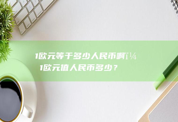 1欧元等于多少人民币啊？1欧元值人民币多少？