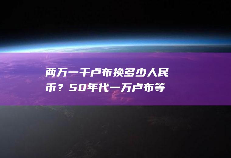 两万一千卢布换多少人民币？50年代一万卢布等于多少美元？