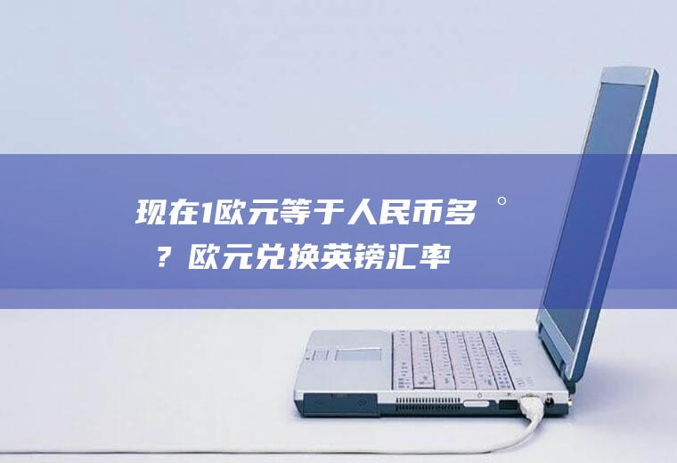 现在1欧元等于人民币多少？欧元兑换英镑汇率