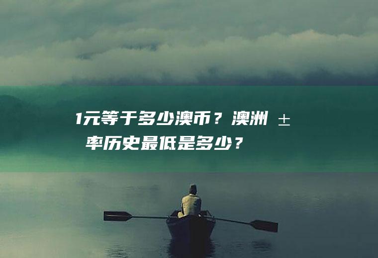 1元等于多少澳币？澳洲汇率历史最低是多少？