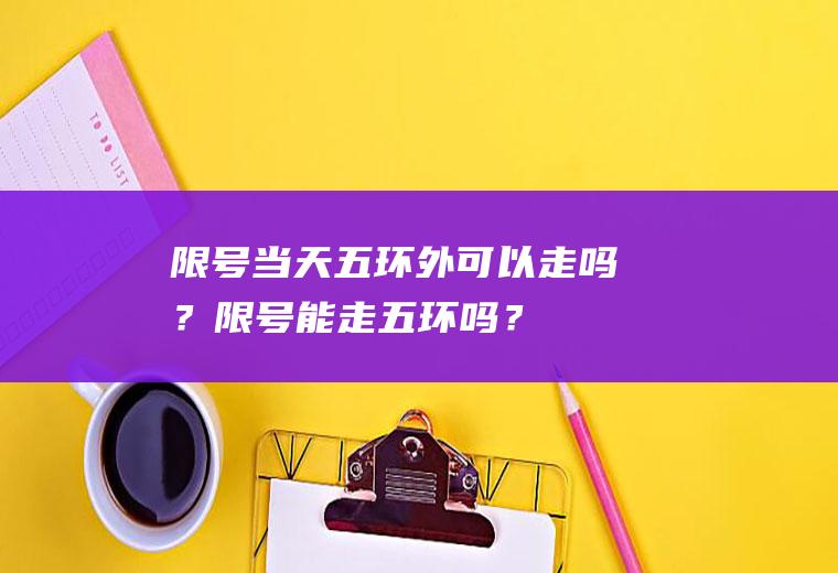 限号当天五环外可以走吗？限号能走五环吗？