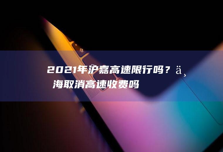 2021年沪嘉高速限行吗？上海取消高速收费吗？