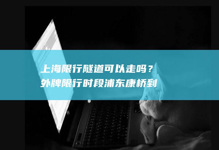 上海限行隧道可以走吗？外牌限行时段浦东康桥到呼兰路怎么走？