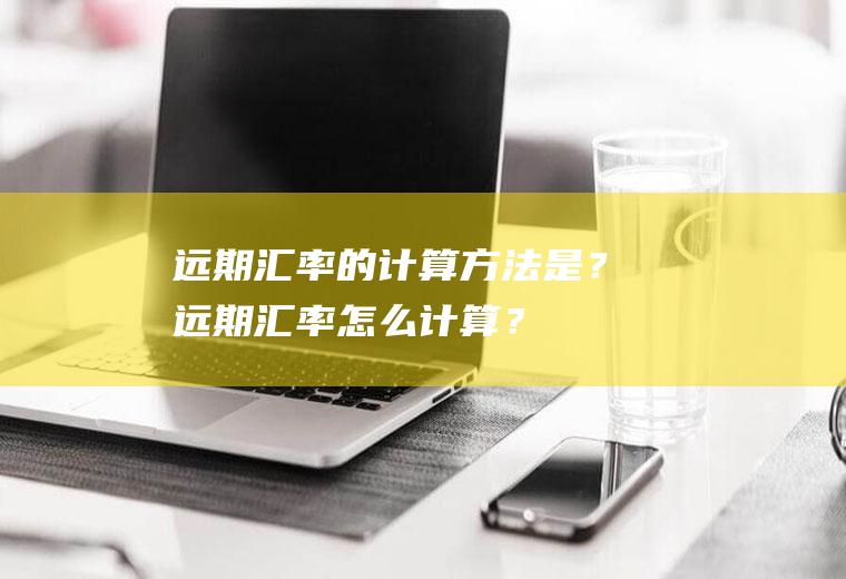 远期汇率的计算方法是？远期汇率怎么计算？