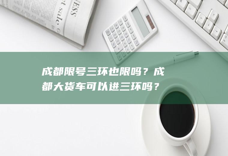 成都限号三环也限吗？成都大货车可以进三环吗？