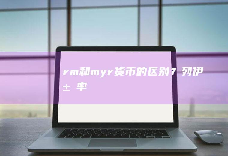 rm和myr货币的区别？列伊汇率