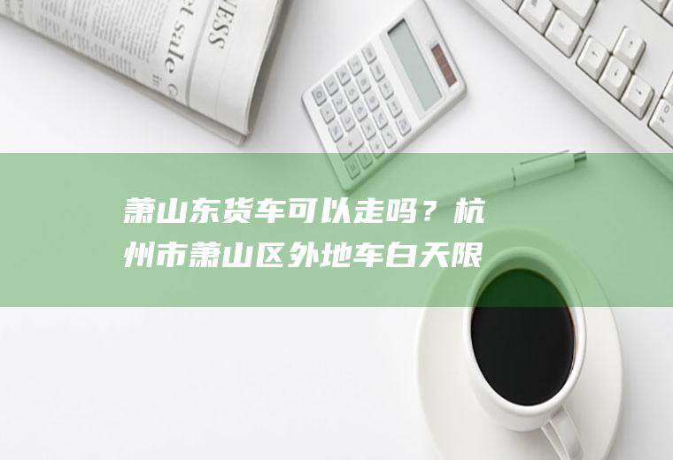 萧山东可以走吗?杭州市萧山区外地车白天限