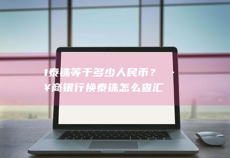 1泰铢等于多少人民币?工商换泰铢怎么查汇