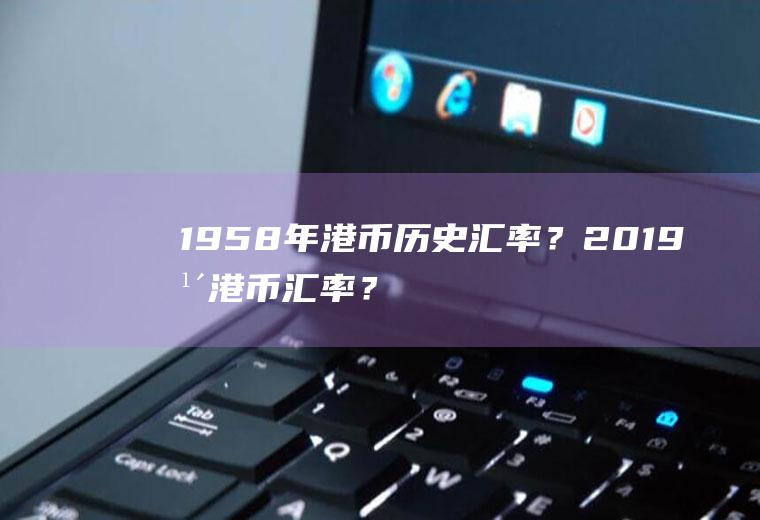 1958年港币历史汇率？2019年港币汇率？