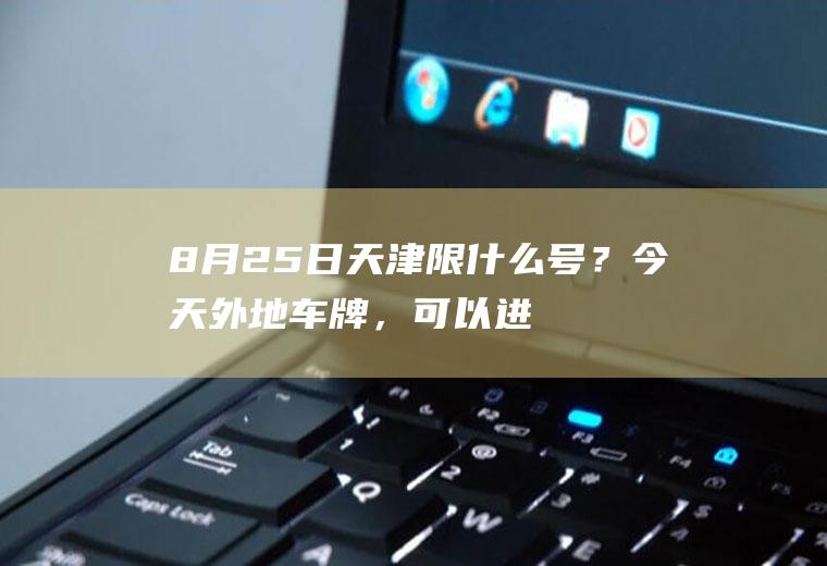 8月25日天津限什么号？今天外地车牌，可以进天津市里吗？
