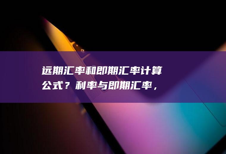 远期汇率和即期汇率计算公式？利率与即期汇率，远期汇率的关系？