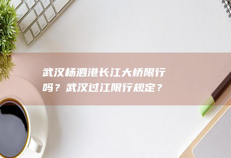 武汉杨泗港长江大桥限行吗？武汉过江限行规定？