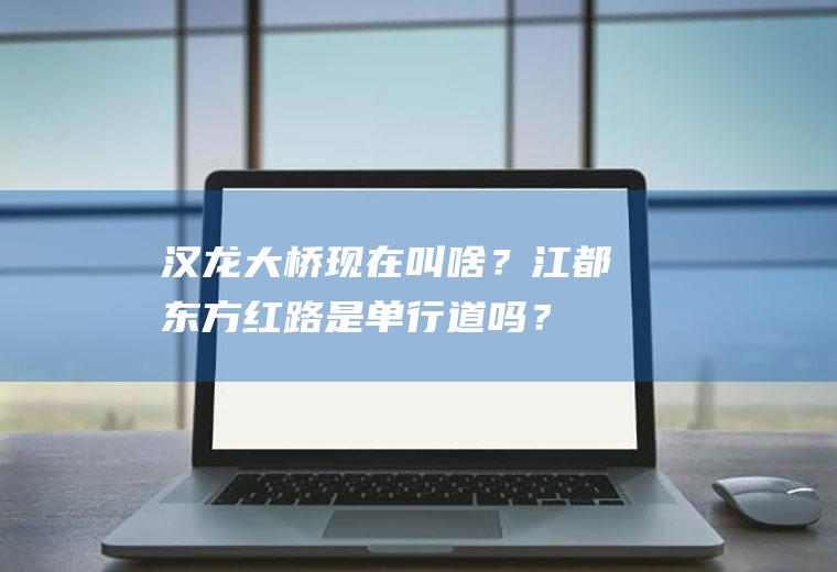 汉龙大桥现在叫啥？江都东方红路是单行道吗？