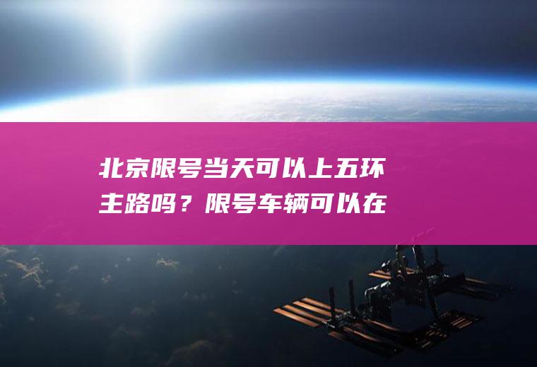 北京限号当天可以上五环主路吗？限号车辆可以在五环主路行驶吗？