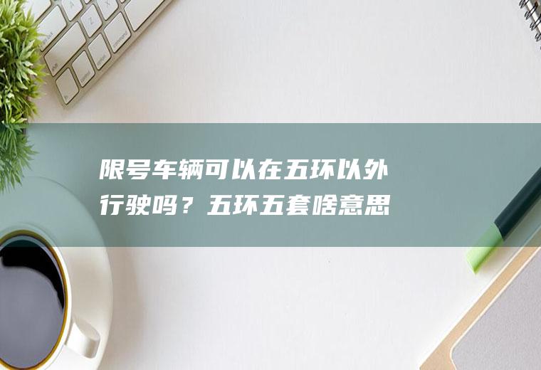 限号车辆可以在五环以外行驶吗？五环五套啥意思？