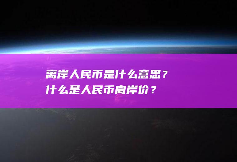 离岸人民币是什么意思？什么是人民币离岸价？