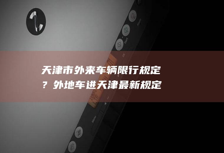 天津市外来车辆限行规定？外地车进天津最新规定？