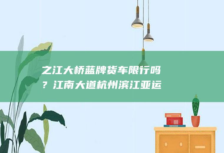 之江大桥蓝牌货车限行吗？江南大道杭州滨江亚运会限号吗？